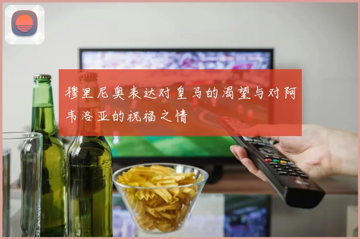 穆里尼奥表达对皇马的渴望与对阿韦洛亚的祝福之情