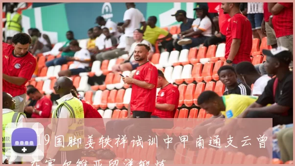U19国脚姜轶祥试训中甲南通支云曾在塞尔维亚留洋锻炼