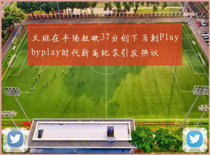 文班在半场狂砍37分创下马刺Playbyplay时代新高纪录引发热议
