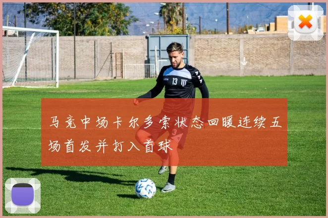 马竞中场卡尔多索状态回暖连续五场首发并打入首球
