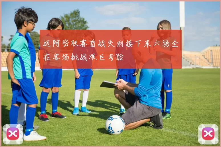 迈阿密联赛首战失利接下来六场全在客场挑战艰巨考验