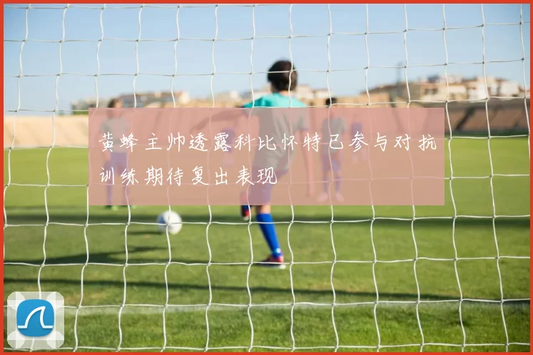 黄蜂主帅透露科比怀特已参与对抗训练期待复出表现