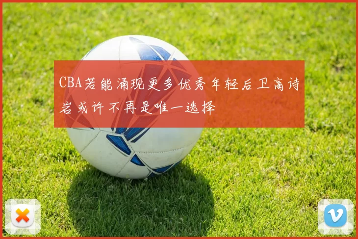 CBA若能涌现更多优秀年轻后卫高诗岩或许不再是唯一选择