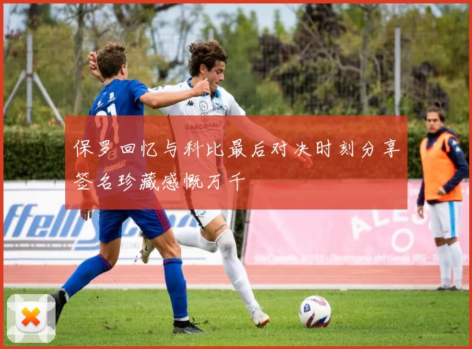 保罗回忆与科比最后对决时刻分享签名珍藏感慨万千