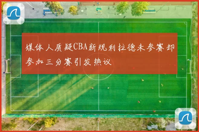 媒体人质疑CBA新规利拉德未参赛却参加三分赛引发热议