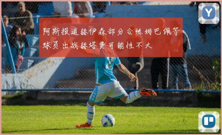 阿斯报道赫伊森部分合练姆巴佩等球员出战赫塔费可能性不大