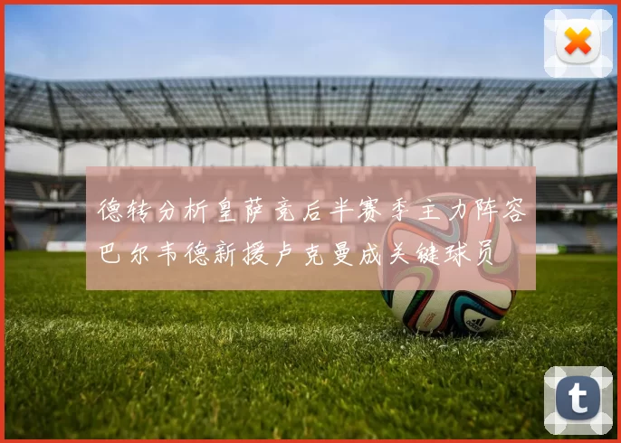 德转分析皇萨竞后半赛季主力阵容巴尔韦德新援卢克曼成关键球员