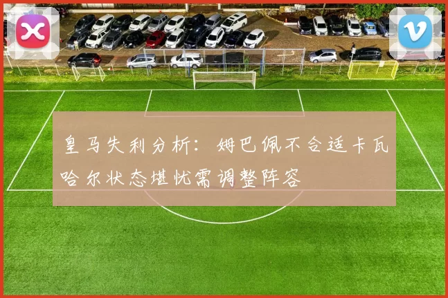 皇马失利分析：姆巴佩不合适卡瓦哈尔状态堪忧需调整阵容