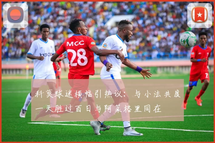 科莫球迷横幅引热议：与小法共度一天胜过百日与阿莱格里同在