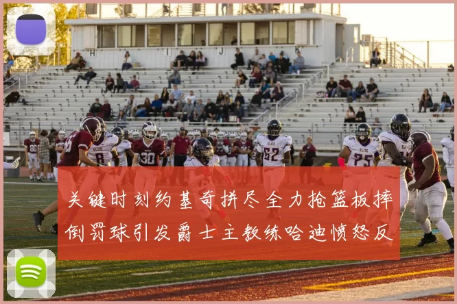 关键时刻约基奇拼尽全力抢篮板摔倒罚球引发爵士主教练哈迪愤怒反应