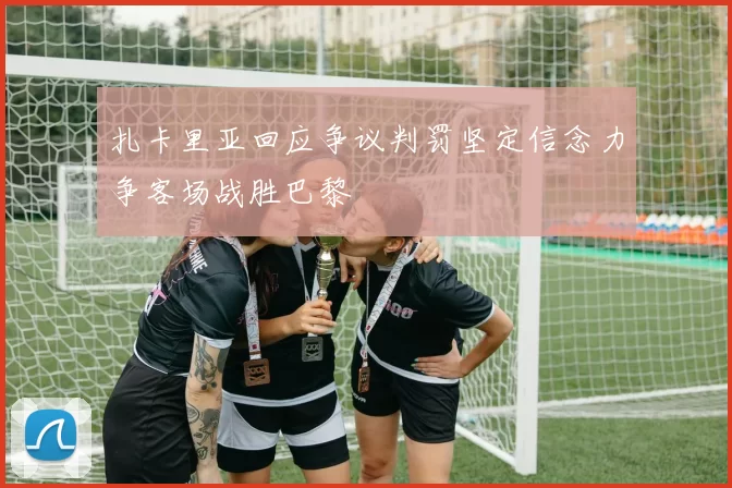 扎卡里亚回应争议判罚坚定信念力争客场战胜巴黎