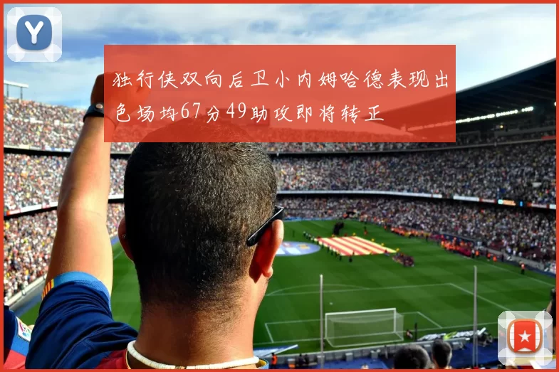 独行侠双向后卫小内姆哈德表现出色场均67分49助攻即将转正