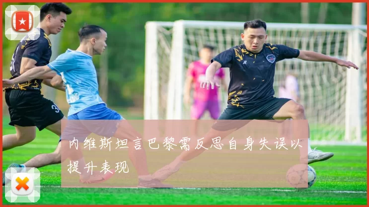 内维斯坦言巴黎需反思自身失误以提升表现