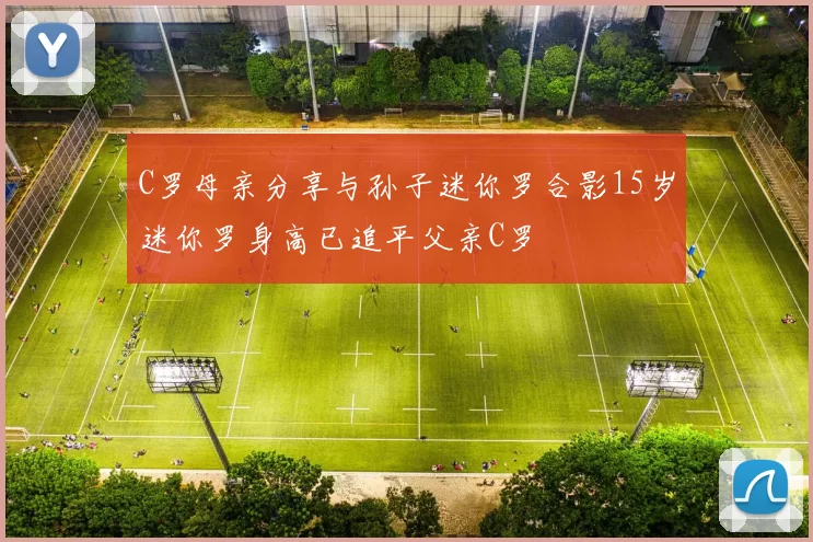 C罗母亲分享与孙子迷你罗合影15岁迷你罗身高已追平父亲C罗