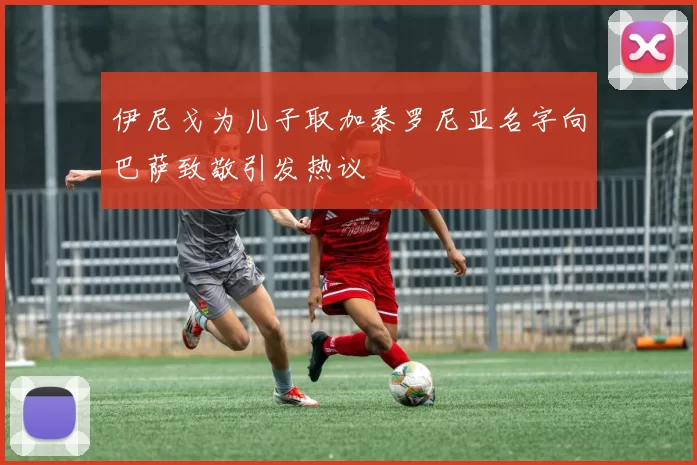 伊尼戈为儿子取加泰罗尼亚名字向巴萨致敬引发热议