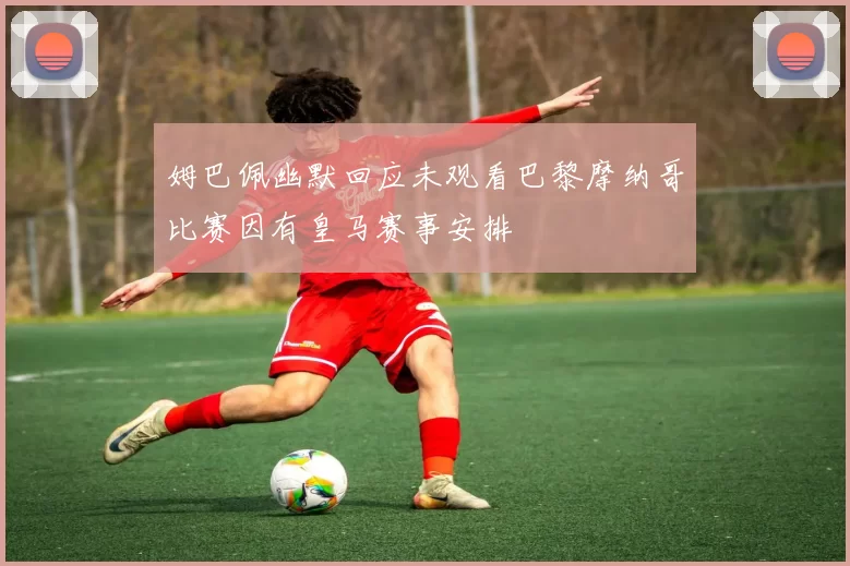 姆巴佩幽默回应未观看巴黎摩纳哥比赛因有皇马赛事安排