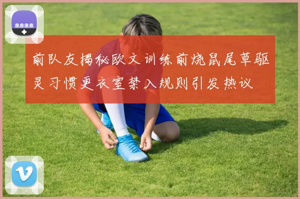 前队友揭秘欧文训练前烧鼠尾草驱灵习惯更衣室禁入规则引发热议