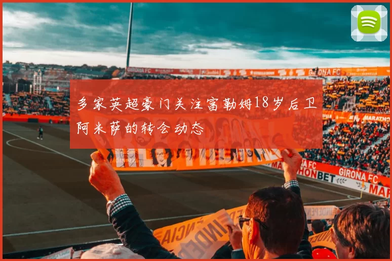 多家英超豪门关注富勒姆18岁后卫阿米萨的转会动态