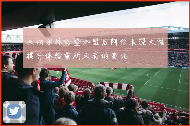 米切尔称哈登加盟后阿伦表现大幅提升体验前所未有的变化