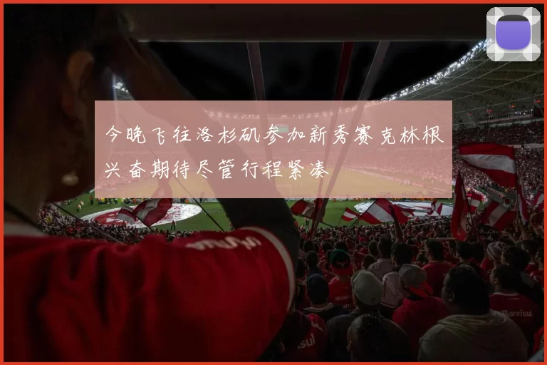 今晚飞往洛杉矶参加新秀赛克林根兴奋期待尽管行程紧凑