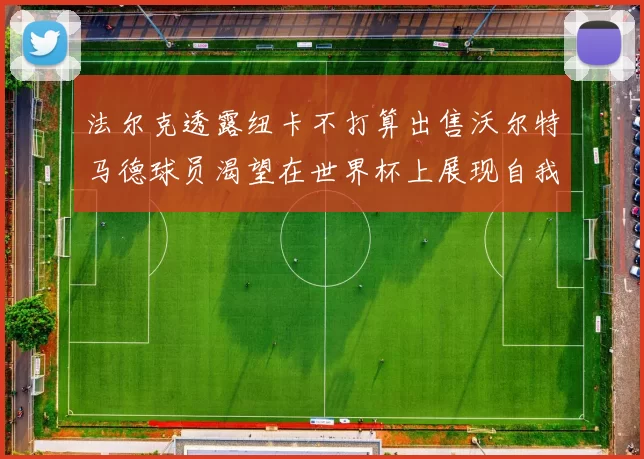 法尔克透露纽卡不打算出售沃尔特马德球员渴望在世界杯上展现自我