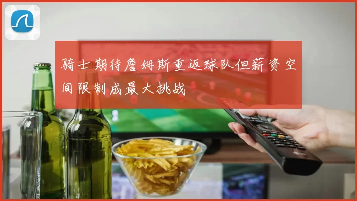 骑士期待詹姆斯重返球队但薪资空间限制成最大挑战