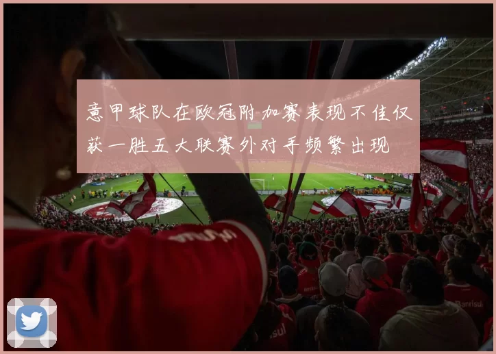 意甲球队在欧冠附加赛表现不佳仅获一胜五大联赛外对手频繁出现