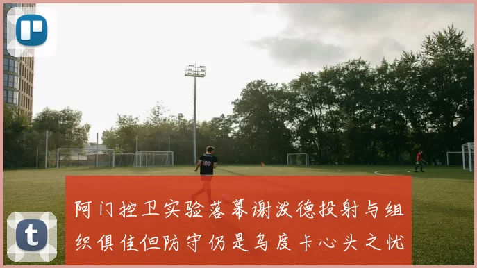 阿门控卫实验落幕谢泼德投射与组织俱佳但防守仍是乌度卡心头之忧