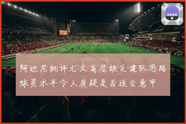 阿达尼批评尤文高层缺乏建队思路球员水平令人质疑是否适合意甲