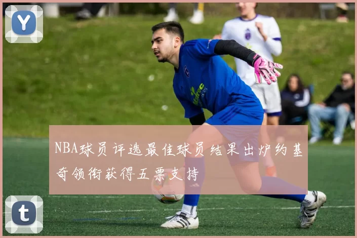 NBA球员评选最佳球员结果出炉约基奇领衔获得五票支持