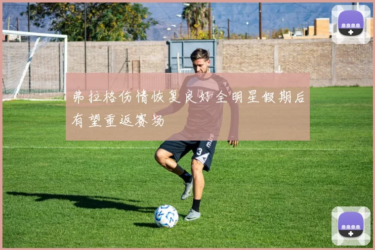 弗拉格伤情恢复良好全明星假期后有望重返赛场