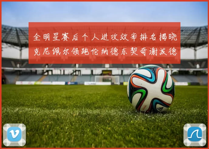 全明星赛后个人进攻效率排名揭晓克尼佩尔领跑伦纳德东契奇谢泼德紧随其后