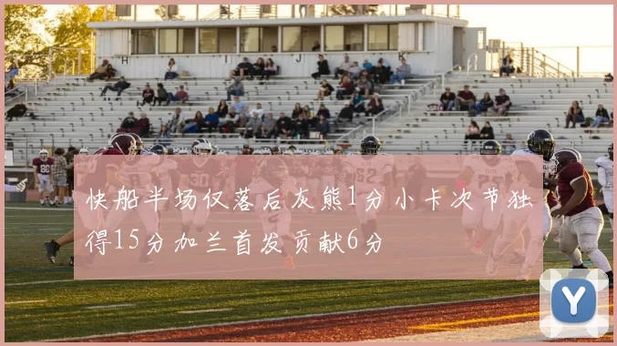 快船半场仅落后灰熊1分小卡次节独得15分加兰首发贡献6分