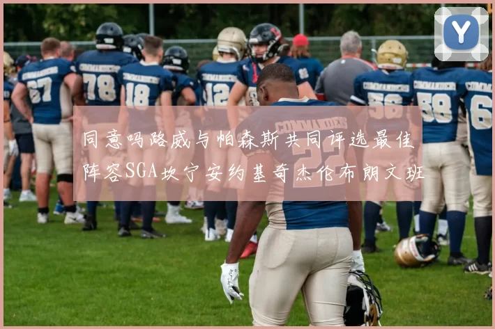 同意吗路威与帕森斯共同评选最佳阵容SGA坎宁安约基奇杰伦布朗文班