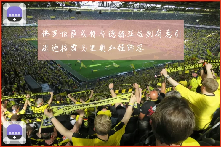 佛罗伦萨或将与德赫亚告别有意引进迪格雷戈里奥加强阵容