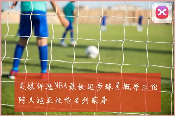 美媒评选NBA最快进步球员概率杰伦阿夫迪亚杜伦名列前茅