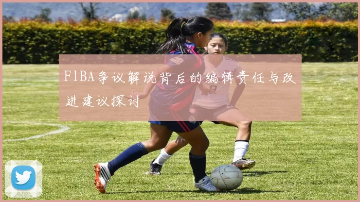 FIBA争议解说背后的编辑责任与改进建议探讨