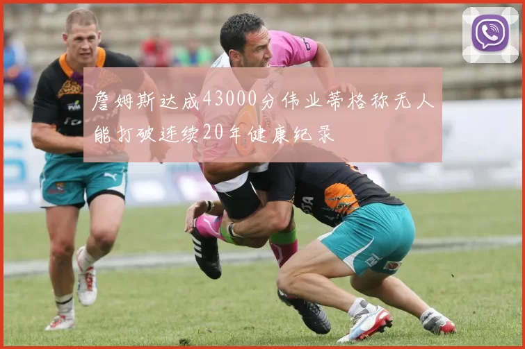 詹姆斯达成43000分伟业蒂格称无人能打破连续20年健康纪录