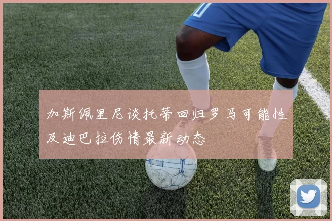 加斯佩里尼谈托蒂回归罗马可能性及迪巴拉伤情最新动态