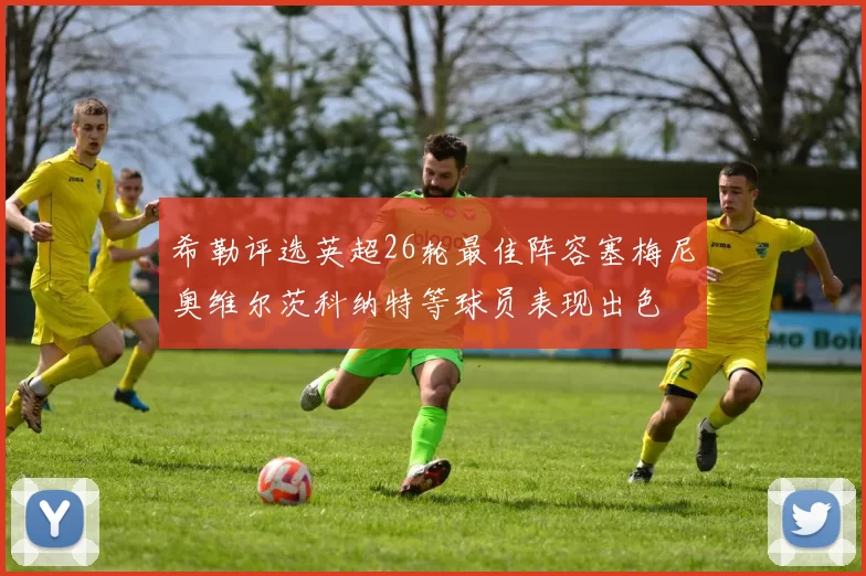 希勒评选英超26轮最佳阵容塞梅尼奥维尔茨科纳特等球员表现出色