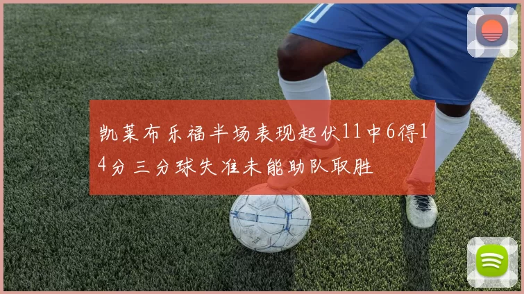 凯莱布乐福半场表现起伏11中6得14分三分球失准未能助队取胜